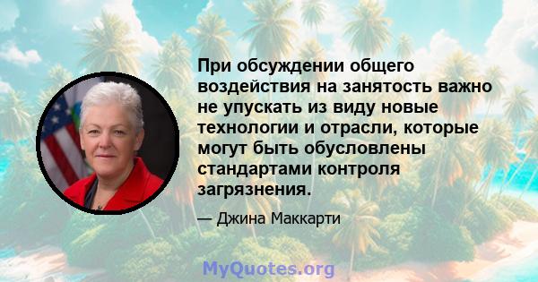 При обсуждении общего воздействия на занятость важно не упускать из виду новые технологии и отрасли, которые могут быть обусловлены стандартами контроля загрязнения.