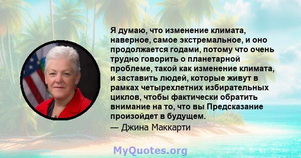 Я думаю, что изменение климата, наверное, самое экстремальное, и оно продолжается годами, потому что очень трудно говорить о планетарной проблеме, такой как изменение климата, и заставить людей, которые живут в рамках