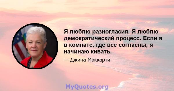 Я люблю разногласия. Я люблю демократический процесс. Если я в комнате, где все согласны, я начинаю кивать.