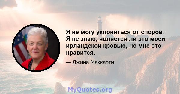 Я не могу уклоняться от споров. Я не знаю, является ли это моей ирландской кровью, но мне это нравится.