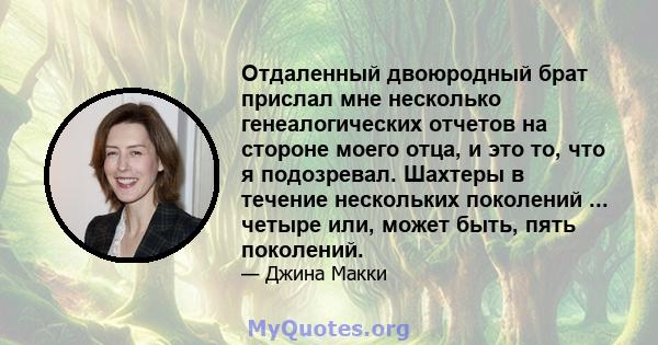 Отдаленный двоюродный брат прислал мне несколько генеалогических отчетов на стороне моего отца, и это то, что я подозревал. Шахтеры в течение нескольких поколений ... четыре или, может быть, пять поколений.