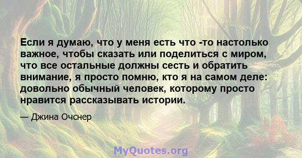 Если я думаю, что у меня есть что -то настолько важное, чтобы сказать или поделиться с миром, что все остальные должны сесть и обратить внимание, я просто помню, кто я на самом деле: довольно обычный человек, которому