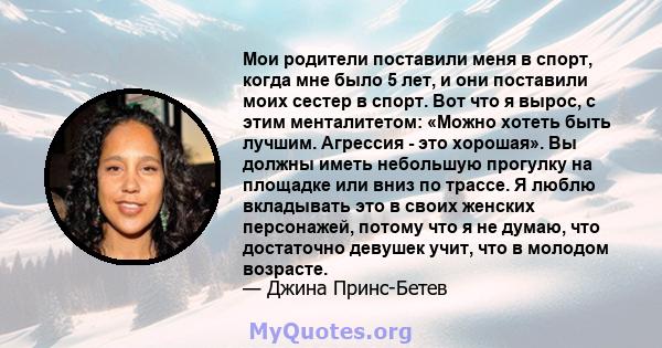 Мои родители поставили меня в спорт, когда мне было 5 лет, и они поставили моих сестер в спорт. Вот что я вырос, с этим менталитетом: «Можно хотеть быть лучшим. Агрессия - это хорошая». Вы должны иметь небольшую