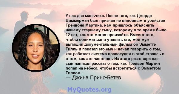 У нас два мальчика. После того, как Джордж Циммерман был признан не виновным в убийстве Трейвона Мартина, нам пришлось объяснить нашему старшему сыну, которому в то время было 12 лет, как это могло произойти. Вместо