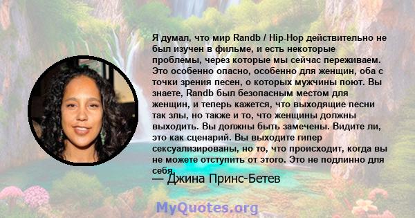 Я думал, что мир Randb / Hip-Hop действительно не был изучен в фильме, и есть некоторые проблемы, через которые мы сейчас переживаем. Это особенно опасно, особенно для женщин, оба с точки зрения песен, о которых мужчины 