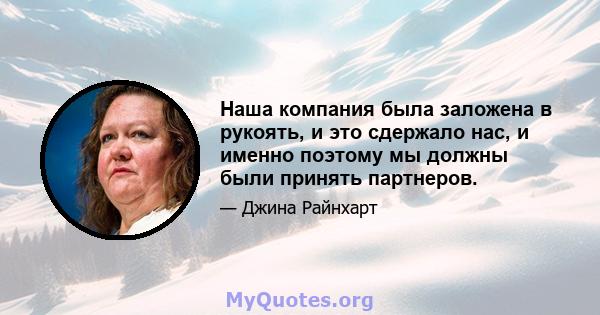 Наша компания была заложена в рукоять, и это сдержало нас, и именно поэтому мы должны были принять партнеров.