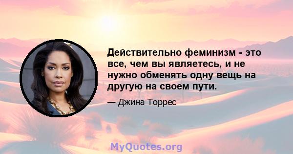 Действительно феминизм - это все, чем вы являетесь, и не нужно обменять одну вещь на другую на своем пути.