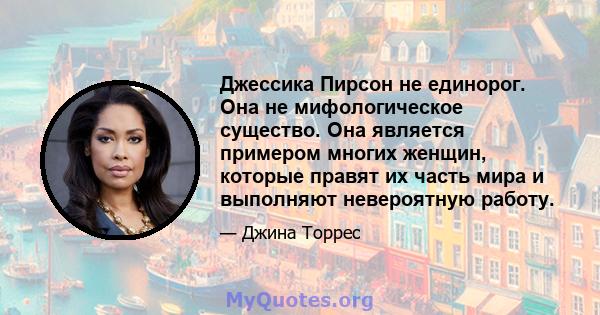 Джессика Пирсон не единорог. Она не мифологическое существо. Она является примером многих женщин, которые правят их часть мира и выполняют невероятную работу.