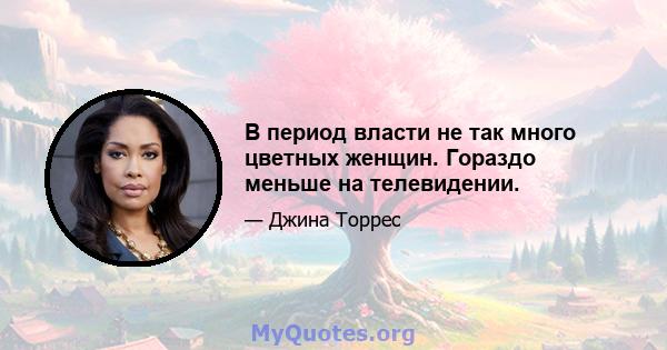 В период власти не так много цветных женщин. Гораздо меньше на телевидении.