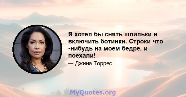 Я хотел бы снять шпильки и включить ботинки. Строки что -нибудь на моем бедре, и поехали!