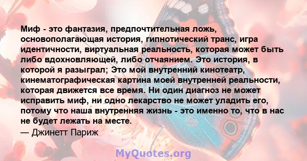 Миф - это фантазия, предпочтительная ложь, основополагающая история, гипнотический транс, игра идентичности, виртуальная реальность, которая может быть либо вдохновляющей, либо отчаянием. Это история, в которой я