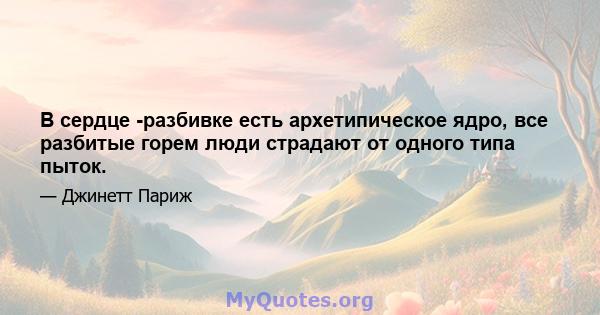 В сердце -разбивке есть архетипическое ядро, все разбитые горем люди страдают от одного типа пыток.