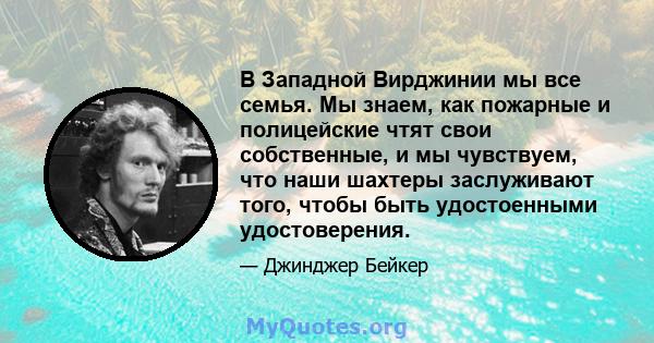 В Западной Вирджинии мы все семья. Мы знаем, как пожарные и полицейские чтят свои собственные, и мы чувствуем, что наши шахтеры заслуживают того, чтобы быть удостоенными удостоверения.