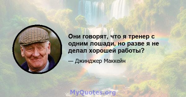 Они говорят, что я тренер с одним лошади, но разве я не делал хорошей работы?