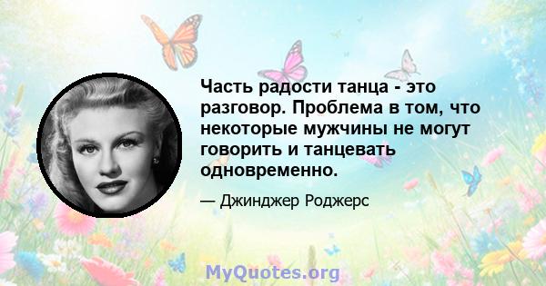 Часть радости танца - это разговор. Проблема в том, что некоторые мужчины не могут говорить и танцевать одновременно.