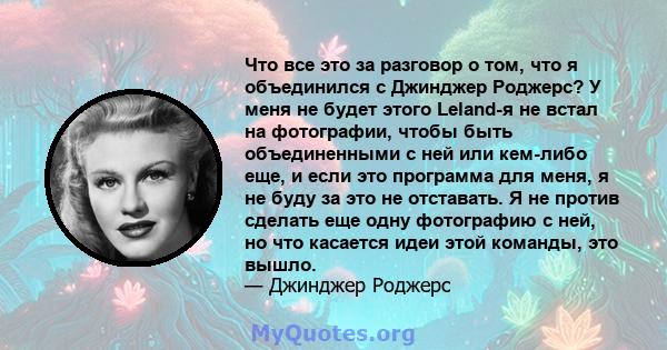 Что все это за разговор о том, что я объединился с Джинджер Роджерс? У меня не будет этого Leland-я не встал на фотографии, чтобы быть объединенными с ней или кем-либо еще, и если это программа для меня, я не буду за