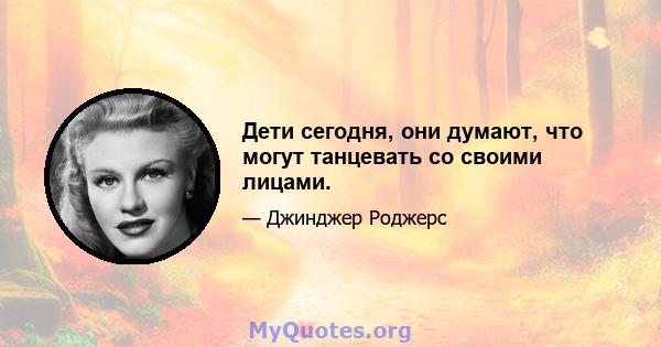 Дети сегодня, они думают, что могут танцевать со своими лицами.