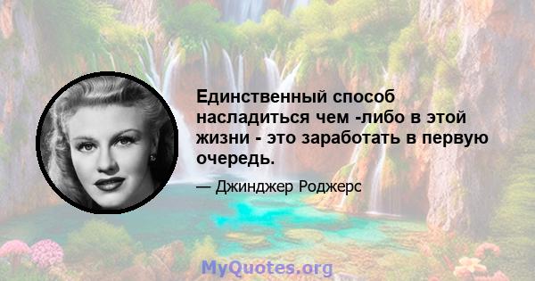 Единственный способ насладиться чем -либо в этой жизни - это заработать в первую очередь.