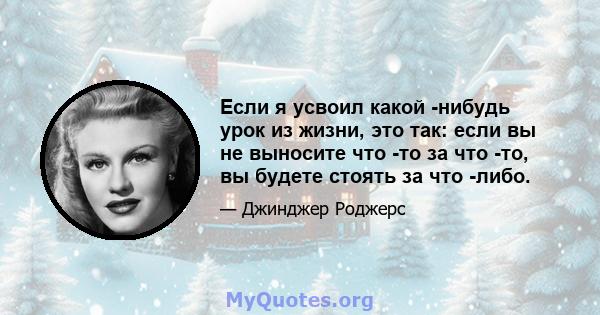 Если я усвоил какой -нибудь урок из жизни, это так: если вы не выносите что -то за что -то, вы будете стоять за что -либо.