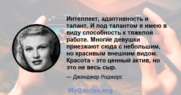 Интеллект, адаптивность и талант. И под талантом я имею в виду способность к тяжелой работе. Многие девушки приезжают сюда с небольшим, но красивым внешним видом. Красота - это ценный актив, но это не весь сыр.