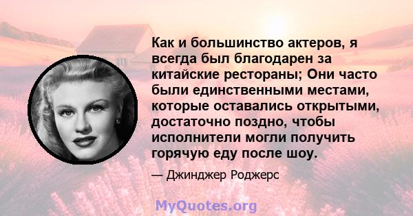 Как и большинство актеров, я всегда был благодарен за китайские рестораны; Они часто были единственными местами, которые оставались открытыми, достаточно поздно, чтобы исполнители могли получить горячую еду после шоу.