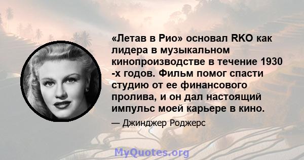 «Летав в Рио» основал RKO как лидера в музыкальном кинопроизводстве в течение 1930 -х годов. Фильм помог спасти студию от ее финансового пролива, и он дал настоящий импульс моей карьере в кино.