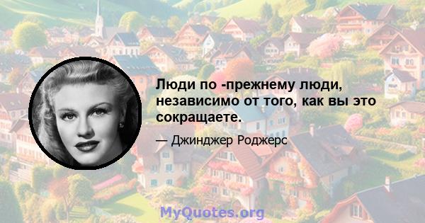 Люди по -прежнему люди, независимо от того, как вы это сокращаете.