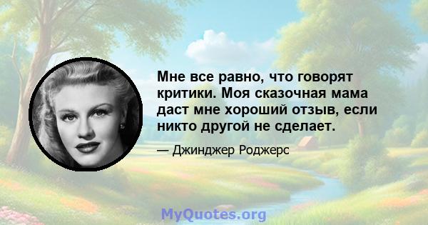 Мне все равно, что говорят критики. Моя сказочная мама даст мне хороший отзыв, если никто другой не сделает.