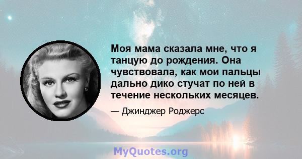 Моя мама сказала мне, что я танцую до рождения. Она чувствовала, как мои пальцы дально дико стучат по ней в течение нескольких месяцев.