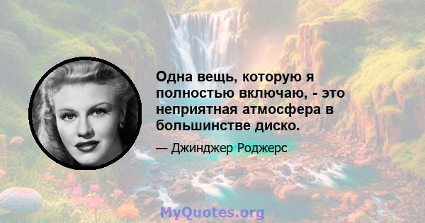 Одна вещь, которую я полностью включаю, - это неприятная атмосфера в большинстве диско.