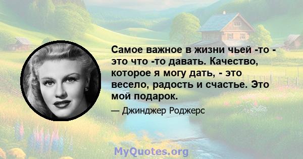 Самое важное в жизни чьей -то - это что -то давать. Качество, которое я могу дать, - это весело, радость и счастье. Это мой подарок.