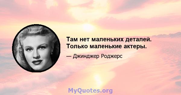 Там нет маленьких деталей. Только маленькие актеры.