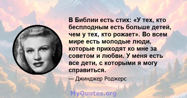 В Библии есть стих: «У тех, кто бесплодным есть больше детей, чем у тех, кто рожает». Во всем мире есть молодые люди, которые приходят ко мне за советом и любви. У меня есть все дети, с которыми я могу справиться.