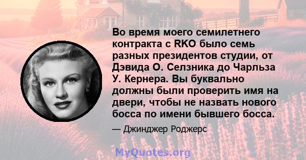 Во время моего семилетнего контракта с RKO было семь разных президентов студии, от Дэвида О. Селзника до Чарльза У. Кернера. Вы буквально должны были проверить имя на двери, чтобы не назвать нового босса по имени