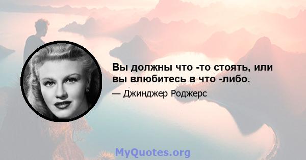 Вы должны что -то стоять, или вы влюбитесь в что -либо.