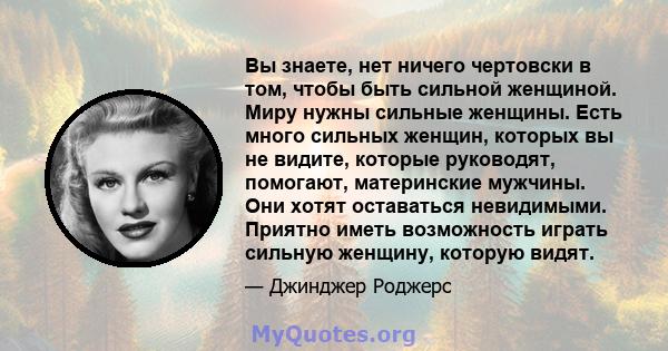 Вы знаете, нет ничего чертовски в том, чтобы быть сильной женщиной. Миру нужны сильные женщины. Есть много сильных женщин, которых вы не видите, которые руководят, помогают, материнские мужчины. Они хотят оставаться