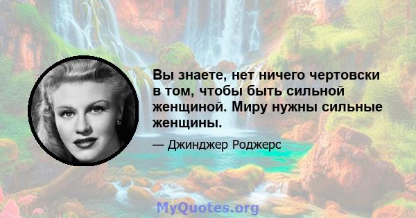 Вы знаете, нет ничего чертовски в том, чтобы быть сильной женщиной. Миру нужны сильные женщины.