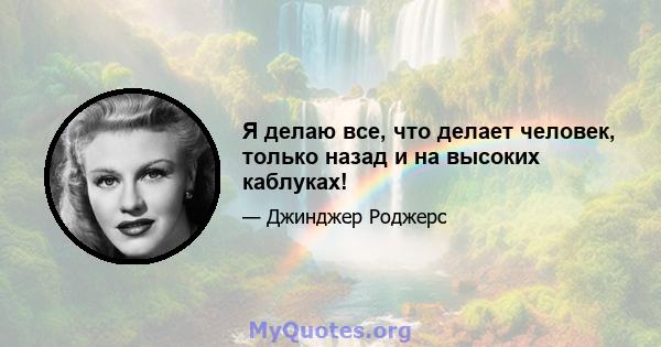 Я делаю все, что делает человек, только назад и на высоких каблуках!