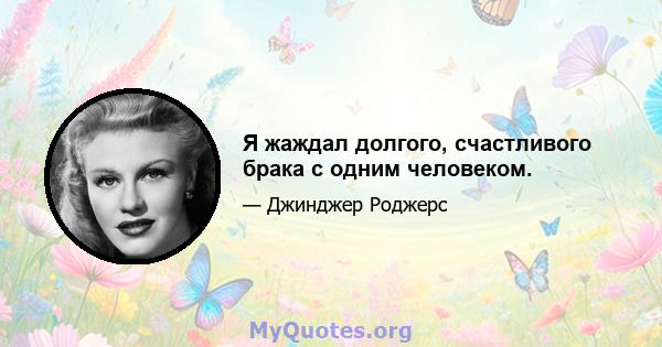 Я жаждал долгого, счастливого брака с одним человеком.