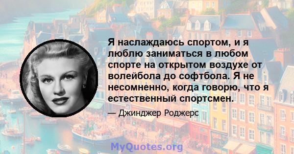 Я наслаждаюсь спортом, и я люблю заниматься в любом спорте на открытом воздухе от волейбола до софтбола. Я не несомненно, когда говорю, что я естественный спортсмен.