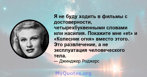 Я не буду ходить в фильмы с достоверности, четырехбуквенными словами или насилия. Покажите мне «et» и «Колесник огня» вместо этого. Это развлечение, а не эксплуатация человеческого тела.