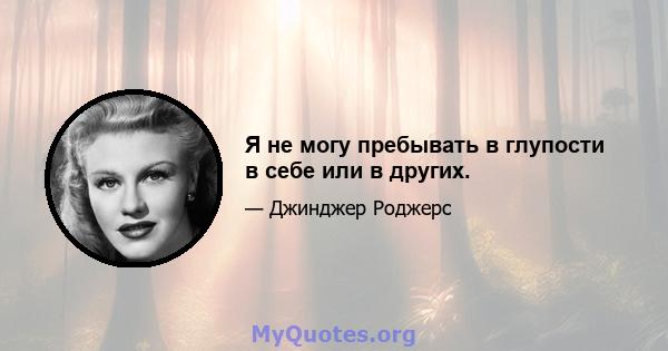 Я не могу пребывать в глупости в себе или в других.