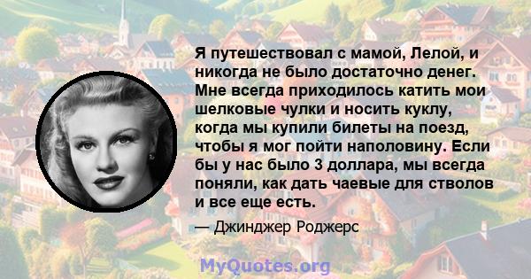 Я путешествовал с мамой, Лелой, и никогда не было достаточно денег. Мне всегда приходилось катить мои шелковые чулки и носить куклу, когда мы купили билеты на поезд, чтобы я мог пойти наполовину. Если бы у нас было 3