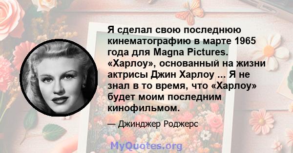 Я сделал свою последнюю кинематографию в марте 1965 года для Magna Pictures. «Харлоу», основанный на жизни актрисы Джин Харлоу ... Я не знал в то время, что «Харлоу» будет моим последним кинофильмом.