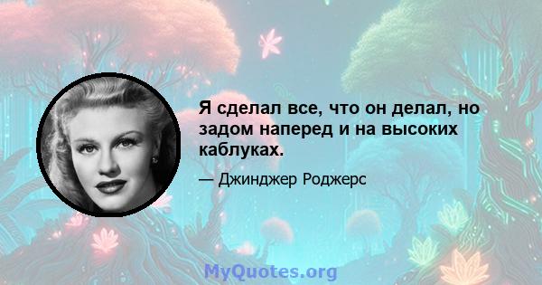 Я сделал все, что он делал, но задом наперед и на высоких каблуках.