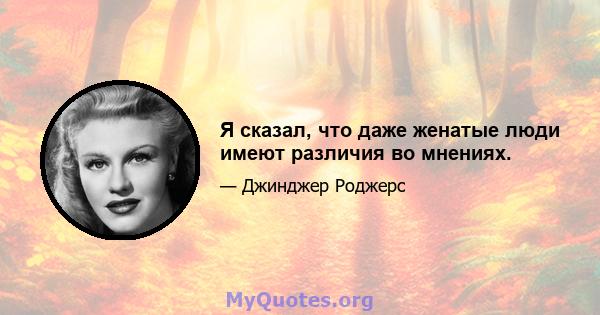 Я сказал, что даже женатые люди имеют различия во мнениях.