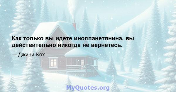 Как только вы идете инопланетянина, вы действительно никогда не вернетесь.