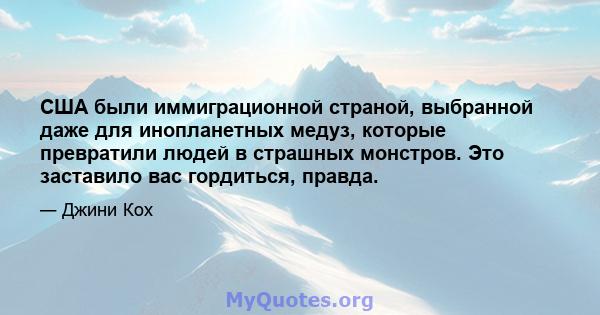 США были иммиграционной страной, выбранной даже для инопланетных медуз, которые превратили людей в страшных монстров. Это заставило вас гордиться, правда.