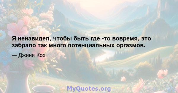 Я ненавидел, чтобы быть где -то вовремя, это забрало так много потенциальных оргазмов.