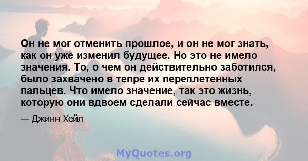 Он не мог отменить прошлое, и он не мог знать, как он уже изменил будущее. Но это не имело значения. То, о чем он действительно заботился, было захвачено в тепре их переплетенных пальцев. Что имело значение, так это